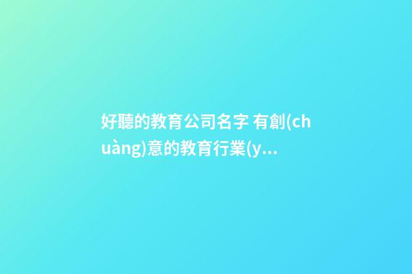 好聽的教育公司名字 有創(chuàng)意的教育行業(yè)名稱,起名之家-第1張-公司起名-玄機(jī)派